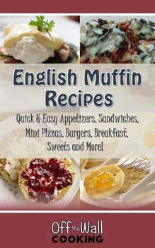 English Muffin Recipes: Quick & Easy Appetizers, Sandwiches, Mini Pizzas, Burgers, Breakfast, Sweets and More!
