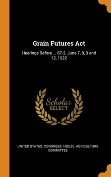 Hardcover Grain Futures Act: Hearings Before ... 67-2, June 7, 8, 9 and 12, 1922 Book