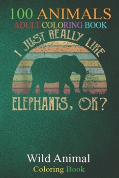 100 Animals: Vintage I just really Like Elephants Ok An Adult Wild Animals Coloring Book with Lions, Elephants, Owls, Horses, Dogs, Cats, and Many More!