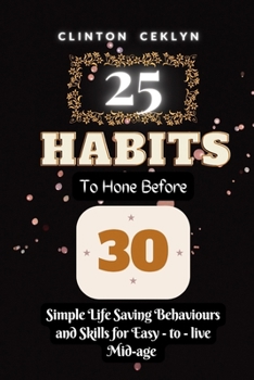 25 HABITS TO HONE BEFORE 30: Simple Life Saving Behaviors and Skills for Easy - to - live Mid-age
