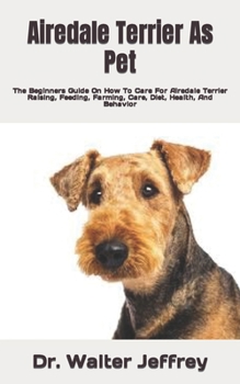 Airedale Terrier As Pet: The Beginners Guide On How To Care For Airedale Terrier Raising, Feeding, Farming, Care, Diet, Health, And Behavior