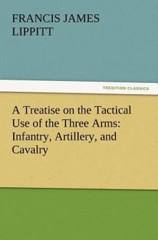 A Treatise on the Tactical Use of the Three Arms: Infantry, Artillery, and Cavalry