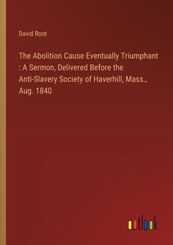 Paperback The Abolition Cause Eventually Triumphant: A Sermon, Delivered Before the Anti-Slavery Society of Haverhill, Mass., Aug. 1840 Book