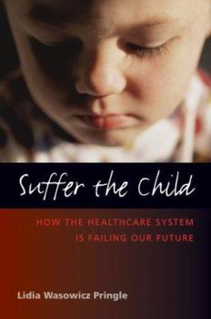Suffer the Child: How the Health Care System Is Failing Our Future (Capital Ideas) (Capital Ideas) (Capital Ideas)