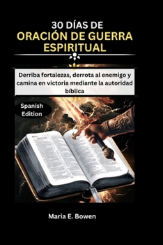 30 DÍAS DE ORACIÓN DE GUERRA ESPIRITUAL: Derriba fortalezas, derrota al enemigo y camina en victoria mediante la autoridad bíblica (Spanish Edition)