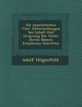 Die Apostolischen V Ter: Untersuchungen Ber Inhalt Und Ursprung Der Unter Ihrem Namen Erhaltenen Schriften