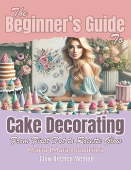 Paperback The Beginner's Guide to Cake Decorating: From First Dot to Rosette Glow Book