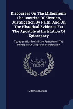 Paperback Discourses On The Millennium, The Doctrine Of Election, Justification By Faith, And On The Historical Evidence For The Apostolical Institution Of Epis Book