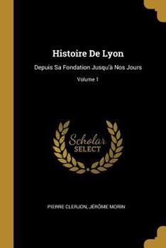 Paperback Histoire De Lyon: Depuis Sa Fondation Jusqu'à Nos Jours; Volume 1 [French] Book