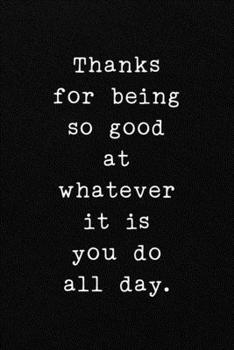 Paperback Thanks for being so good at whatever it is you do all day.: Funny Office CoWorker Notebook: Blank Lined Interior Book