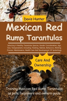 Mexican Red Rump Tarantulas: Selecting A Healthy Tarantulas Species, Gender Consideration, Age, Size, Temperament, Including: Feeding, Habitat, ... Health Care And Development Of Spiderlings