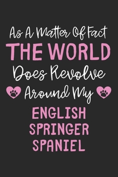 As A Matter Of Fact The World Does Revolve Around My English Springer Spaniel: Lined Journal, 120 Pages, 6 x 9, Funny English Springer Spaniel Gift ... Around My English Springer Spaniel Jou