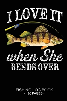 I Love It When She Bends Over Fishing Log Book 120 Pages: 6"x 9'' Freshwater Game Fish Yellow Carp Sheets Paper-back Saltwater Fly Journal Composition Notebook Notes Day Planner Notepad