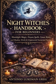NIGHT WITCHES HANDBOOK FOR BEGINNERS: Moonlight Magic, Dream Spells, Lunar Rites, and Shadow Work for Empowered Nocturnal Practice