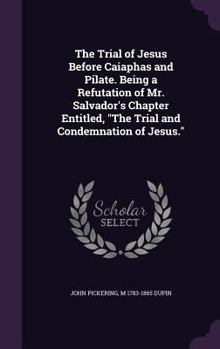 Hardcover The Trial of Jesus Before Caiaphas and Pilate. Being a Refutation of Mr. Salvador's Chapter Entitled, The Trial and Condemnation of Jesus. Book