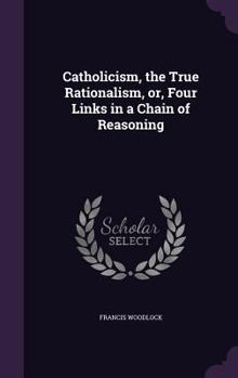 Hardcover Catholicism, the True Rationalism, or, Four Links in a Chain of Reasoning Book