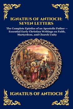 Ignatius of Antioch: Seven Letters: Seven Letters: The Complete Epistles of an Apostolic Father - Essential Early Christian Writings on Faith, ... Reading) (Library of Alexandria - Esoteric)