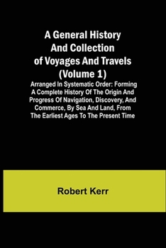 A General History and Collection of Voyages and Travels (Volume 1); Arranged in Systematic Order: Forming a Complete History of the Origin and ... from the Earliest Ages to the Present Time