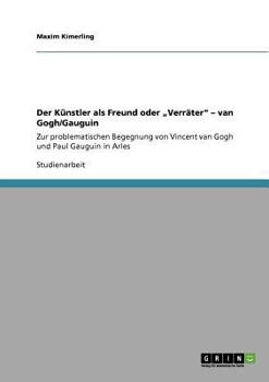 Der Künstler als Freund oder „Verräter" - van Gogh/Gauguin: Zur problematischen Begegnung von Vincent van Gogh und Paul Gauguin in Arles