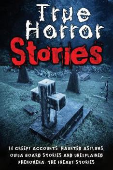 True Horror Stories: 14 Creepy Accounts: Haunted Asylums, Ouija Board Stories and Unexplained Phenomena: The Freaky Stories