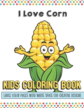 I Love Corn Kids Coloring Book Large Color Pages With White Space For Creative Designs: Activity Book with Fun Designs that Makes for a Perfect Gift ... Home or on Travel and for Students in School.