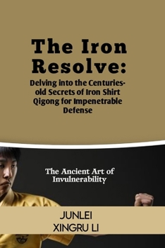 Paperback The Iron Resolve: Delving into the Centuries-old Secrets of Iron Shirt Qigong for Impenetrable Defense: The Ancient Art of Invulnerabili Book