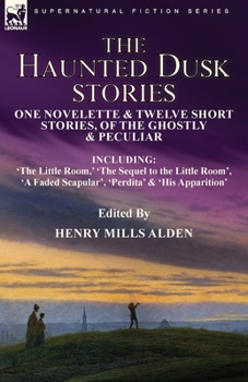The Haunted Dusk Stories: One Novelette & Twelve Short Stories, of the Ghostly & Peculiar Including 'The Little Room, ' 'The Sequel to the Little ... Faded Scapular', 'Perdita' & 'His Apparition'