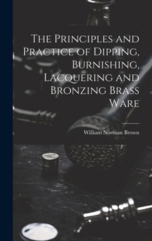 Hardcover The Principles and Practice of Dipping, Burnishing, Lacquering and Bronzing Brass Ware Book