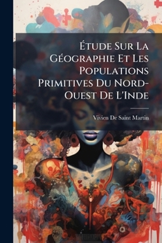 �tude Sur La G�ographie Et Les Populations Primitives Du Nord-Ouest de l'Inde: D'Apr�s Les Hymnes V�diques Pr�c�d�e d'Un Aper�u de l'�tat Actuel Des �tudes Sur l'Inde Ancienne