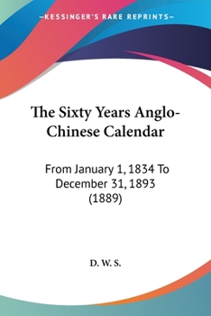 Paperback The Sixty Years Anglo-Chinese Calendar: From January 1, 1834 To December 31, 1893 (1889) Book