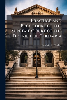Practice and procedure of the Supreme Court of the District of Columbia: being a collection of its rules and of the federal and Maryland statutes ... the Court, topically arranged and annotated