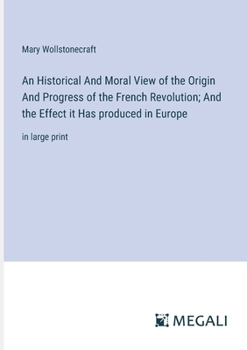 Paperback An Historical And Moral View of the Origin And Progress of the French Revolution; And the Effect it Has produced in Europe: in large print Book