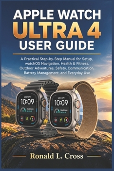 APPLE WATCH ULTRA 4 USER GUIDE: A Practical Step-by-Step Manual for Setup, watchOS Navigation, Health & Fitness, Outdoor Adventures, Safety, Communication, Battery Management, and Everyday Use