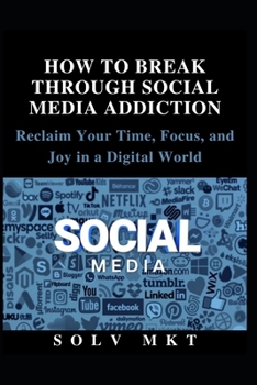 HOW TO BREAK THROUGH SOCIAL MEDIA ADDICTION: Reclaim Your Time, Focus, and Joy in a Digital World