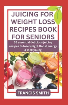 JUICING FOR WEIGHT LOSS RECIPES BOOK FOR SENIORS: 35 essential delicious juicing recipes to Lose weight Boost energy & look Young B0CNVCL6P5 Book Cover