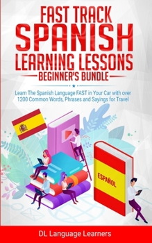 Paperback Fast Track Spanish Learning Lessons - Beginner's Bundle: Learn The Spanish Language FAST in Your Car with over 1200 Common Words, Phrases and Sayings Book