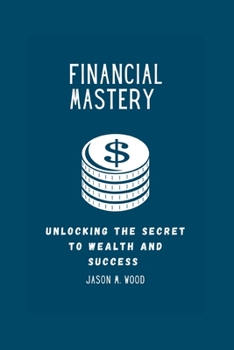 FINANCIAL MASTERY: UNLOCKING THE SECRET TO WEALTH AND SUCCESS