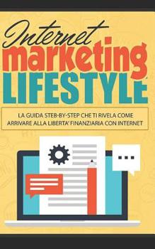 Internet Marketing Lifestyle: La Guida step-by-step che ti rivela come Arrivare alla libert� finanziaria con Internet