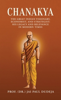 Chanakya: The Great Indian Visionary, Economist, and Strategist: His Legacy and Relevance in Modern Times
