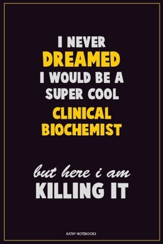 I Never Dreamed I would Be A Super Cool Clinical Biochemist But Here I Am Killing It: Career Motivational Quotes 6x9 120 Pages Blank Lined Notebook Journal