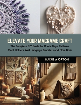 Paperback Elevate Your Macrame Craft: The Complete DIY Guide for Knots, Bags, Patterns, Plant Holders, Wall Hangings, Bracelets and More Book