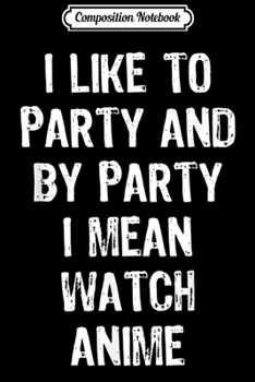 Composition Notebook: I Like To Party And By Party I Mean Watch Anime Gift  Journal/Notebook Blank Lined Ruled 6x9 100 Pages