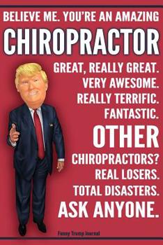 Funny Trump Journal - You're An Amazing Chiropractor Other Chiropractors Total Disasters Ask Anyone: Humorous Chiropractor Gift Pro Trump Gag Gift Better Than A Card 120 Pg Notebook 6x9