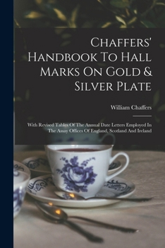 Paperback Chaffers' Handbook To Hall Marks On Gold & Silver Plate: With Revised Tables Of The Annual Date Letters Employed In The Assay Offices Of England, Scot Book