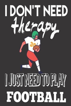 I Don't Need Therapy, I Just Need to Play Football: Football Gifts For Boys: Cute Blank lined Notebook Journal to Write in for a Son