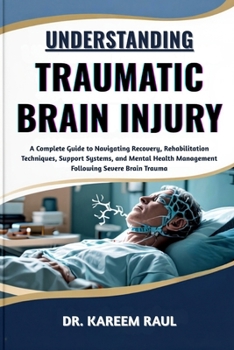UNDERSTANDING TRAUMATIC BRAIN INJURY: A Complete Guide to Navigating Recovery, Rehabilitation Techniques, Support Systems, and Mental Health Management Following Severe Brain Trauma