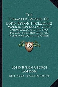 Dramatic Works Of Lord Byron; Including Manfred, Cain, Doge Of Venice, Sardanapalus, And The Two Foscari, Together With His Hebrew Melodies And Other Poems