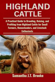 HIGHLAND CATTLE: A Practical Guide to Breeding, Raising, and Profiting from Highland Cattle for Small Farmers, Homesteaders, and Livestock Enthusiasts