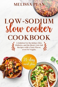 LOW-SODIUM SLOW COOKER COOKBOOK: A Solution for the Kidney Diet, Diabetes, and the Heart. Low-Salt Recipes with a Tasty Flavor, even for Vegans. 21-Day Meal Plan