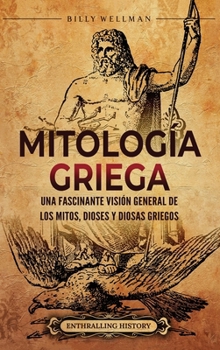 Mitología griega: Una fascinante visión general de los mitos, dioses y diosas griegos (Spanish Edition)